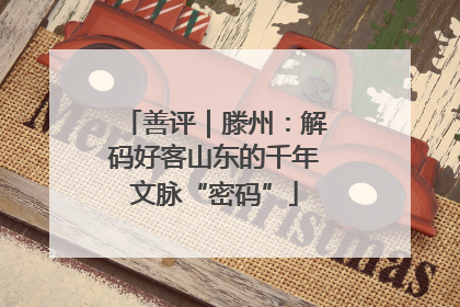 善评｜滕州：解码好客山东的千年文脉“密码”