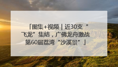 图集+视频｜近30支“飞龙”集结，广佛龙舟激战第60届荔湾“沙溪景”