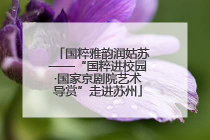 国粹雅韵润姑苏——“国粹进校园·国家京剧院艺术导赏”走进苏州