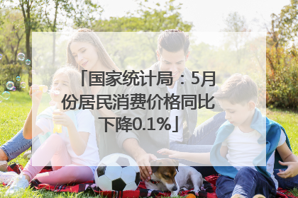 国家统计局：5月份居民消费价格同比下降0.1%