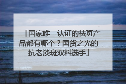 国家唯一认证的祛斑产品都有哪个？国货之光的抗老淡斑双料选手