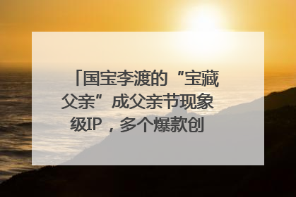 国宝李渡的“宝藏父亲”成父亲节现象级IP，多个爆款创造数千万流量