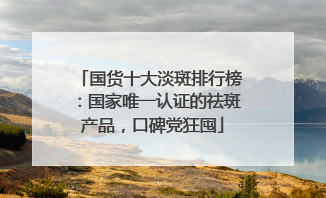 国货十大淡斑排行榜：国家唯一认证的祛斑产品，口碑党狂囤
