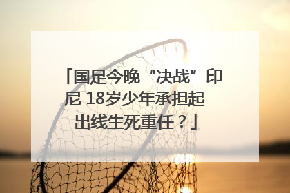 国足今晚“决战”印尼 18岁少年承担起出线生死重任？