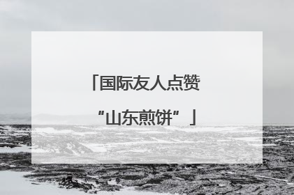 国际友人点赞“山东煎饼”