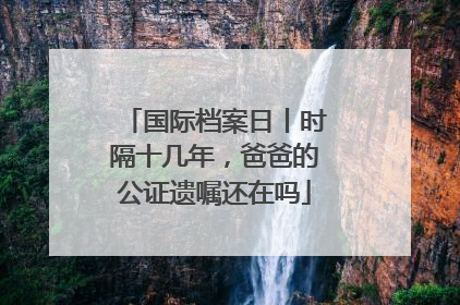 国际档案日丨时隔十几年，爸爸的公证遗嘱还在吗