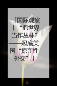 国际观察丨“把世界当作丛林”——起底美国“掠夺性外交”