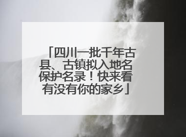 四川一批千年古县、古镇拟入地名保护名录！快来看有没有你的家乡