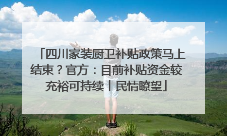 四川家装厨卫补贴政策马上结束？官方：目前补贴资金较充裕可持续丨民情瞭望