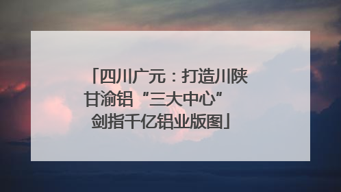 四川广元：打造川陕甘渝铝“三大中心” 剑指千亿铝业版图