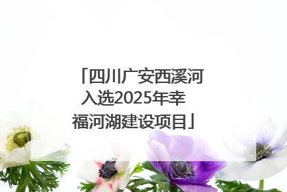 四川广安西溪河入选2025年幸福河湖建设项目