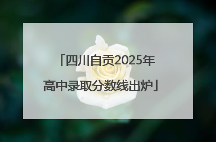 四川自贡2025年高中录取分数线出炉