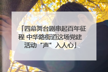四幕舞台剧串起百年征程 中华路街道这场党建活动“声”入人心