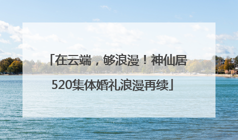 在云端，够浪漫！神仙居520集体婚礼浪漫再续