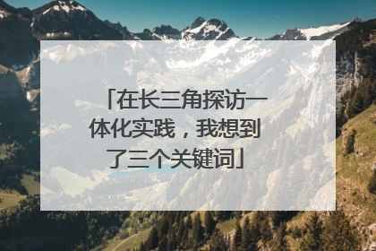 在长三角探访一体化实践，我想到了三个关键词