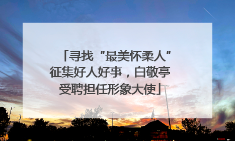 寻找“最美怀柔人”征集好人好事，白敬亭受聘担任形象大使