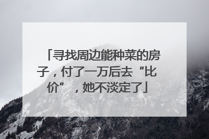 寻找周边能种菜的房子，付了一万后去“比价”，她不淡定了