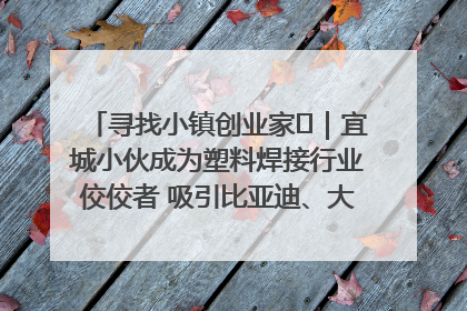 寻找小镇创业家㉞｜宜城小伙成为塑料焊接行业佼佼者 吸引比亚迪、大众等多家名企合作