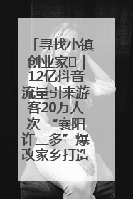 寻找小镇创业家㊱｜12亿抖音流量引来游客20万人次 “襄阳许三多”爆改家乡打造网红村