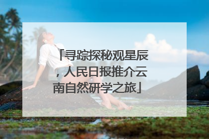 寻踪探秘观星辰，人民日报推介云南自然研学之旅