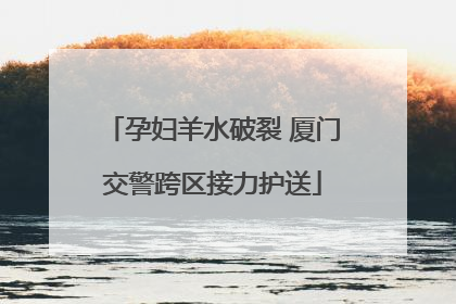 孕妇羊水破裂 厦门交警跨区接力护送