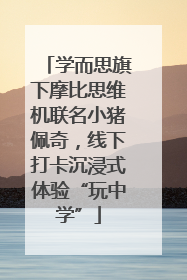 学而思旗下摩比思维机联名小猪佩奇，线下打卡沉浸式体验“玩中学”