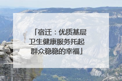 宿迁：优质基层卫生健康服务托起群众稳稳的幸福