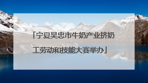 宁夏吴忠市牛奶产业挤奶工劳动和技能大赛举办