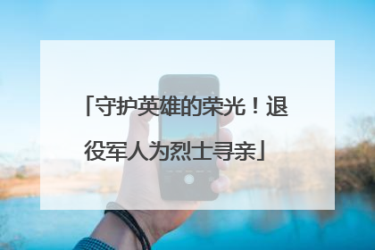 守护英雄的荣光！退役军人为烈士寻亲