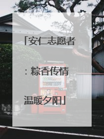 安仁志愿者：粽香传情 温暖夕阳