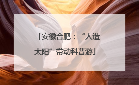 安徽合肥：“人造太阳”带动科普游