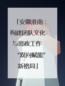 安徽淮南：构建团队文化与思政工作 “双向赋能”新格局