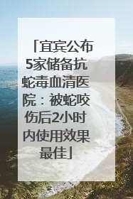宜宾公布5家储备抗蛇毒血清医院：被蛇咬伤后2小时内使用效果最佳
