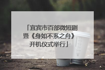 宜宾市百部微短剧暨《身如不系之舟》开机仪式举行