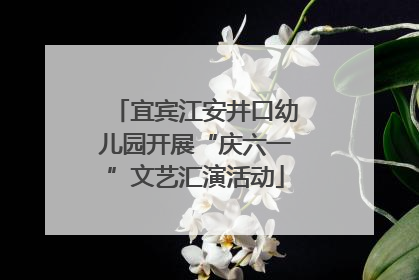 宜宾江安井口幼儿园开展“庆六一”文艺汇演活动