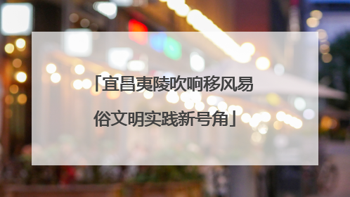 宜昌夷陵吹响移风易俗文明实践新号角