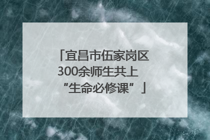 宜昌市伍家岗区300余师生共上“生命必修课”