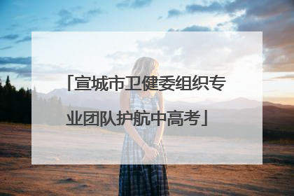 宣城市卫健委组织专业团队护航中高考