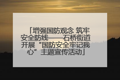 增强国防观念 筑牢安全防线——石桥街道开展“国防安全牢记我心”主题宣传活动