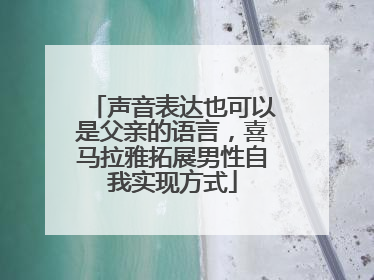 声音表达也可以是父亲的语言，喜马拉雅拓展男性自我实现方式