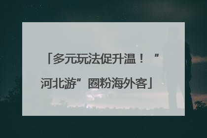 多元玩法促升温！“河北游”圈粉海外客