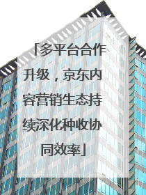 多平台合作升级，京东内容营销生态持续深化种收协同效率