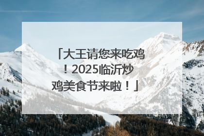 大王请您来吃鸡！2025临沂炒鸡美食节来啦！