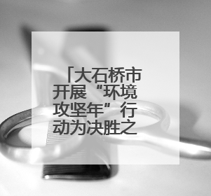 大石桥市开展“环境攻坚年”行动为决胜之战赋能