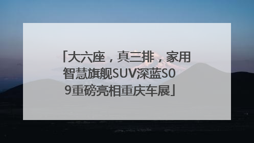 大六座，真三排，家用智慧旗舰SUV深蓝S09重磅亮相重庆车展
