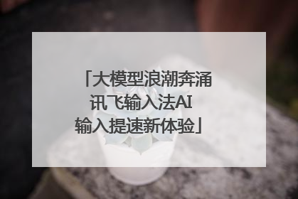 大模型浪潮奔涌 讯飞输入法AI输入提速新体验