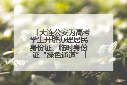 大连公安为高考学生开辟办理居民身份证、临时身份证“绿色通道”