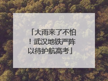 大雨来了不怕！武汉地铁严阵以待护航高考