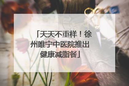 天天不重样！徐州睢宁中医院推出健康减脂餐