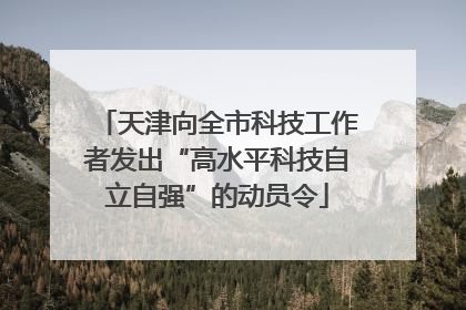 天津向全市科技工作者发出“高水平科技自立自强”的动员令